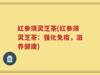 红参须灵芝茶(红参须灵芝茶：强化免疫，滋养健康)