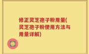 修正灵芝孢子粉用量(灵芝孢子粉使用方法与用量详解)