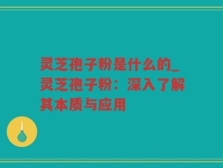 灵芝孢子粉是什么的_灵芝孢子粉：深入了解其本质与应用