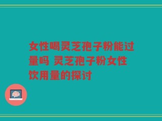 女性喝灵芝孢子粉能过量吗 灵芝孢子粉女性饮用量的探讨