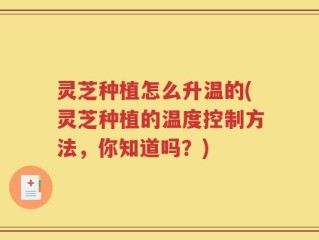 灵芝种植怎么升温的(灵芝种植的温度控制方法，你知道吗？)