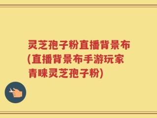 灵芝孢子粉直播背景布(直播背景布手游玩家青睐灵芝孢子粉)