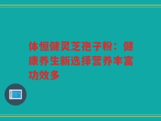 体恒健灵芝孢子粉：健康养生新选择营养丰富功效多