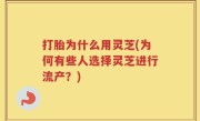 打胎为什么用灵芝(为何有些人选择灵芝进行流产？)