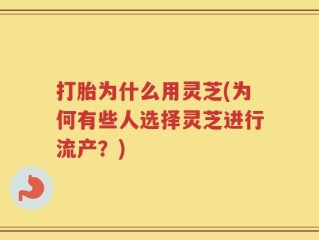 打胎为什么用灵芝(为何有些人选择灵芝进行流产？)