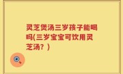 灵芝煲汤三岁孩子能喝吗(三岁宝宝可饮用灵芝汤？)