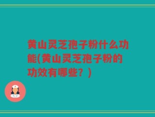 黄山灵芝孢子粉什么功能(黄山灵芝孢子粉的功效有哪些？)