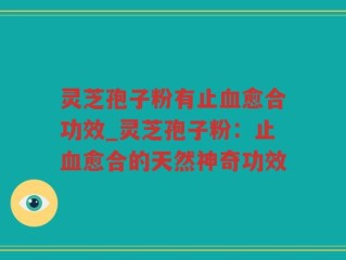 灵芝孢子粉有止血愈合功效_灵芝孢子粉：止血愈合的天然神奇功效