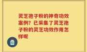 灵芝孢子粉的神奇功效案例?已采集了灵芝孢子粉的灵芝功效作用怎样呢