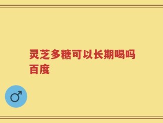 灵芝多糖可以长期喝吗百度