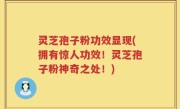 灵芝孢子粉功效显现(拥有惊人功效！灵芝孢子粉神奇之处！)