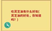 吃灵芝油有什么好处(灵芝油的好处，你知道吗？)