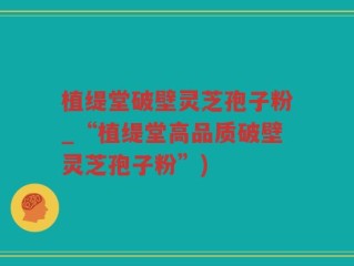 植缇堂破壁灵芝孢子粉_“植缇堂高品质破壁灵芝孢子粉”)
