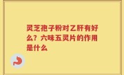 灵芝孢子粉对乙肝有好么？六味五灵片的作用是什么