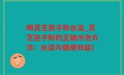喝灵芝孢子粉水温_灵芝孢子粉的正确冲泡方法：水温与健康效益)