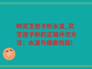 喝灵芝孢子粉水温_灵芝孢子粉的正确冲泡方法：水温与健康效益)