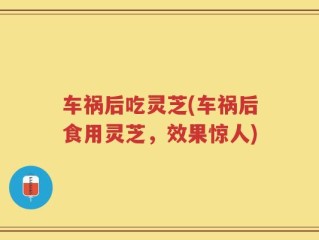 车祸后吃灵芝(车祸后食用灵芝，效果惊人)