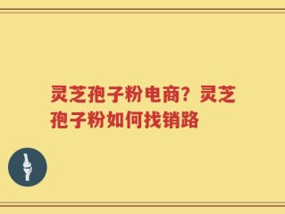 灵芝孢子粉电商？灵芝孢子粉如何找销路