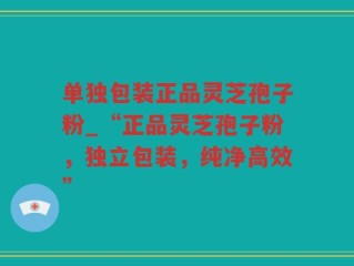 单独包装正品灵芝孢子粉_“正品灵芝孢子粉，独立包装，纯净高效”