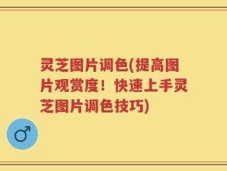 灵芝图片调色(提高图片观赏度！快速上手灵芝图片调色技巧)