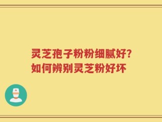 灵芝孢子粉粉细腻好？如何辨别灵芝粉好坏