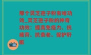 那个灵芝孢子粉有啥功效_灵芝孢子粉的神奇功效：提高免疫力、抗疲劳、抗衰老、保护肝脏
