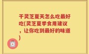 干灵芝夏天怎么吃最好吃(灵芝夏季食用建议，让你吃到最好的味道)