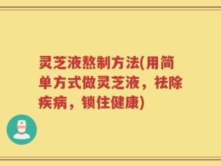 灵芝液熬制方法(用简单方式做灵芝液，祛除疾病，锁住健康)