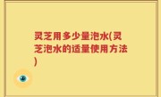 灵芝用多少量泡水(灵芝泡水的适量使用方法)