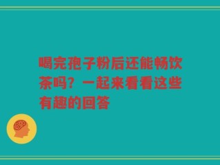 喝完孢子粉后还能畅饮茶吗？一起来看看这些有趣的回答