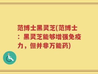 范博士黑灵芝(范博士：黑灵芝能够增强免疫力，但并非万能药)