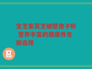 宝芝紫灵芝破壁孢子粉 营养丰富的健康养生新选择
