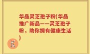 华品灵芝孢子粉(华品推广新品——灵芝孢子粉，助你拥有健康生活)