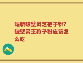 姑新破壁灵芝孢子粉？破壁灵芝孢子粉应该怎么吃