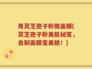 用灵芝孢子粉做面膜(灵芝孢子粉美肌秘笈，自制面膜变美肤！)