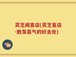 灵芝闻喜店(灵芝喜店-散发喜气的好去处)