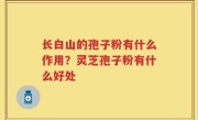 长白山的孢子粉有什么作用？灵芝孢子粉有什么好处