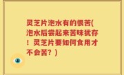灵芝片泡水有的很苦(泡水后尝起来苦味犹存！灵芝片要如何食用才不会苦？)