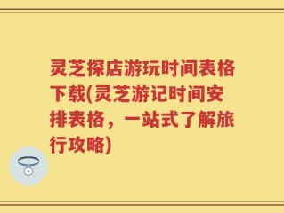 灵芝探店游玩时间表格下载(灵芝游记时间安排表格，一站式了解旅行攻略)