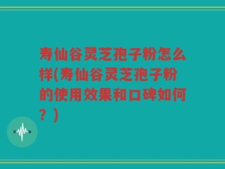 寿仙谷灵芝孢子粉怎么样(寿仙谷灵芝孢子粉的使用效果和口碑如何？)