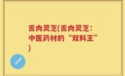 舌肉灵芝(舌肉灵芝：中医药材的“双料王”)
