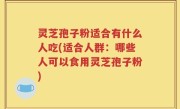 灵芝孢子粉适合有什么人吃(适合人群：哪些人可以食用灵芝孢子粉)