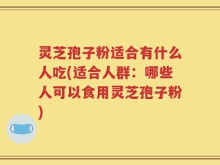 灵芝孢子粉适合有什么人吃(适合人群：哪些人可以食用灵芝孢子粉)