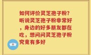 如何评价灵芝孢子粉？听说灵芝孢子粉非常好，身边的好多朋友都在吃，想问问灵芝孢子粉究竟有多好