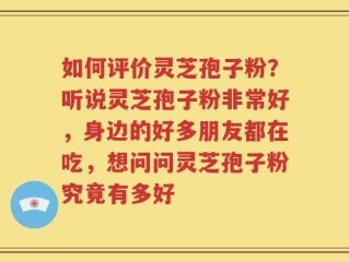 如何评价灵芝孢子粉？听说灵芝孢子粉非常好，身边的好多朋友都在吃，想问问灵芝孢子粉究竟有多好