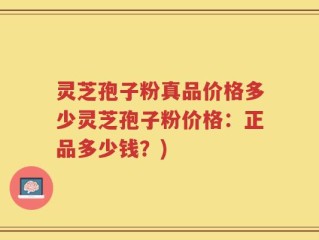 灵芝孢子粉真品价格多少灵芝孢子粉价格：正品多少钱？)