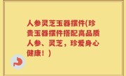 人参灵芝玉器摆件(珍贵玉器摆件搭配高品质人参、灵芝，珍爱身心健康！)