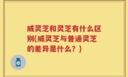 威灵芝和灵芝有什么区别(威灵芝与普通灵芝的差异是什么？)