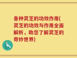 各种灵芝的功效作用(灵芝的功效与作用全面解析，助您了解灵芝的奇妙世界)