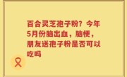 百合灵芝孢子粉？今年5月份脑出血，脑梗，朋友送孢子粉是否可以吃吗